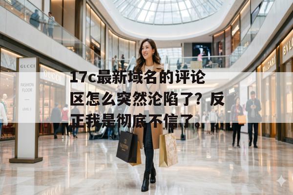 17c最新域名的评论区怎么突然沦陷了？反正我是彻底不信了。