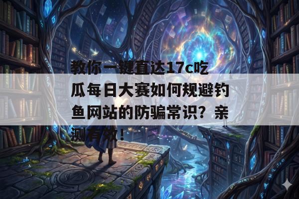 教你一键直达17c吃瓜每日大赛如何规避钓鱼网站的防骗常识？亲测有效！