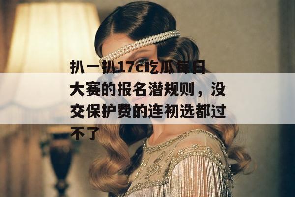 扒一扒17c吃瓜每日大赛的报名潜规则，没交保护费的连初选都过不了
