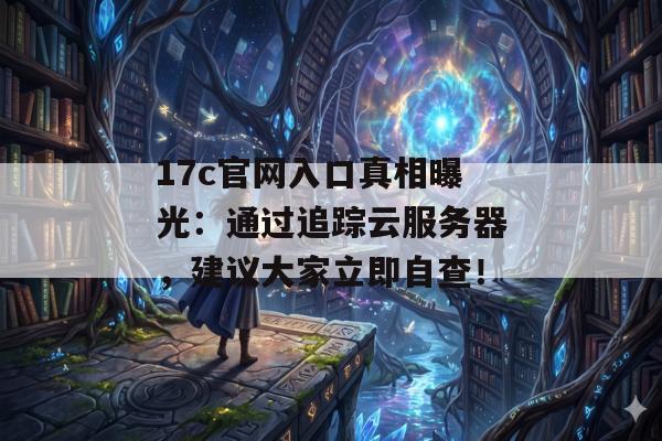 17c官网入口真相曝光：通过追踪云服务器，建议大家立即自查！
