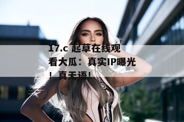 17.c 起草在线观看大瓜：真实IP曝光！真无语！
