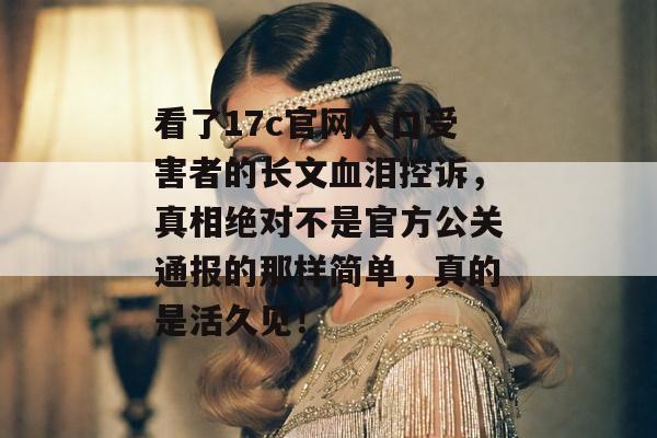 看了17c官网入口受害者的长文血泪控诉，真相绝对不是官方公关通报的那样简单，真的是活久见！