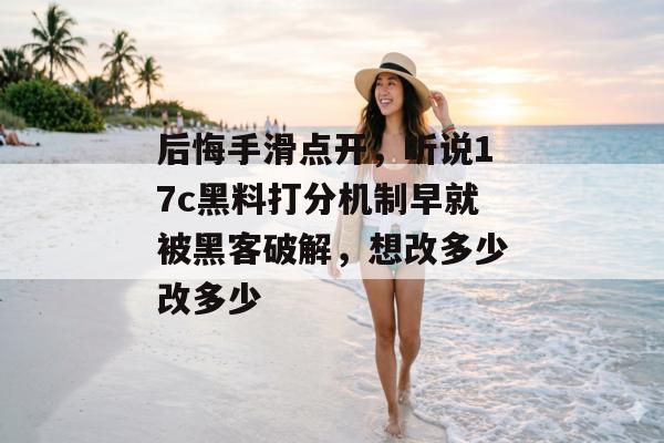 后悔手滑点开，听说17c黑料打分机制早就被黑客破解，想改多少改多少