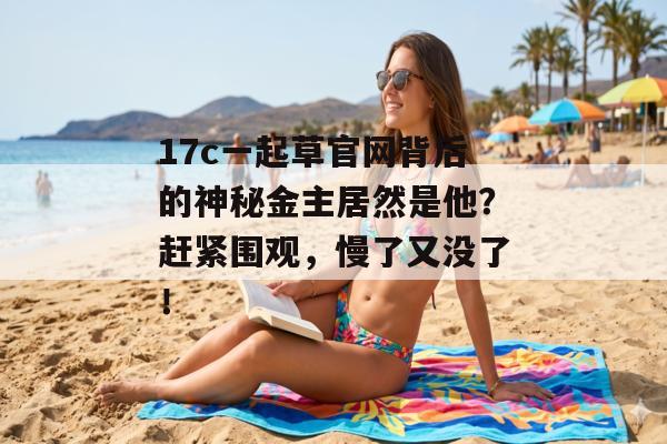 17c一起草官网背后的神秘金主居然是他？赶紧围观，慢了又没了！
